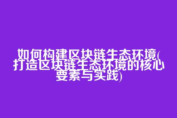 如何构建区块链生态环境(打造区块链生态环境的核心要素与实践)