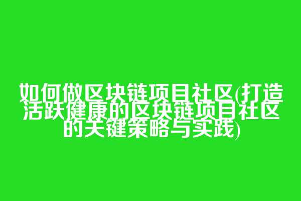 如何做区块链项目社区(打造活跃健康的区块链项目社区的关键策略与实践)