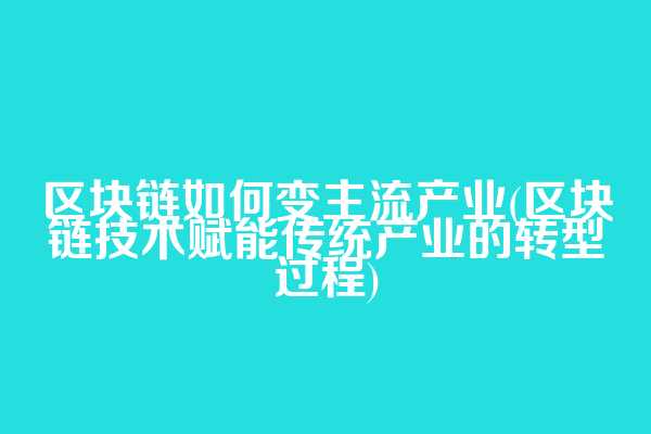 区块链如何变主流产业(区块链技术赋能传统产业的转型过程)