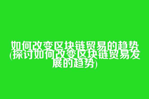 如何改变区块链贸易的趋势(探讨如何改变区块链贸易发展的趋势)
