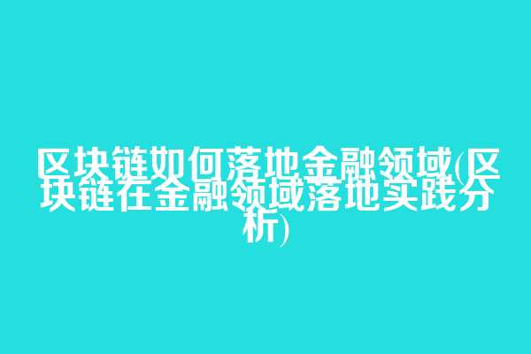 区块链如何落地金融领域(区块链在金融领域落地实践分析)