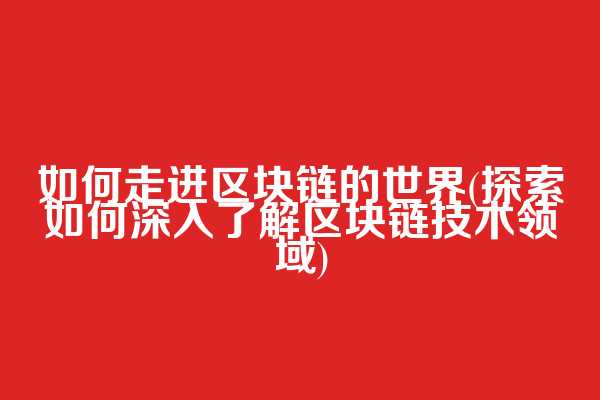 如何走进区块链的世界(探索如何深入了解区块链技术领域)