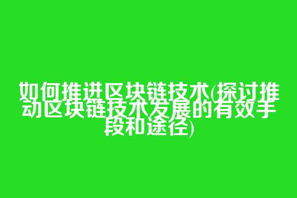 如何推进区块链技术(探讨推动区块链技术发展的有效手段和途径)