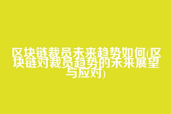 区块链裁员未来趋势如何(区块链对裁员趋势的未来展望与应对)