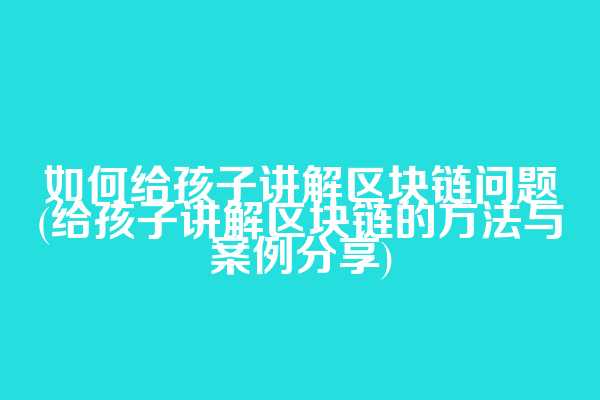 如何给孩子讲解区块链问题(给孩子讲解区块链的方法与案例分享)
