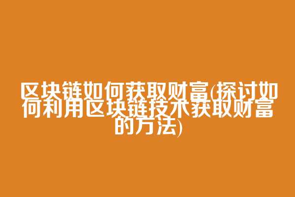 区块链如何获取财富(探讨如何利用区块链技术获取财富的方法)