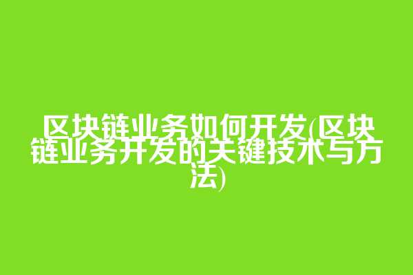 区块链业务如何开发(区块链业务开发的关键技术与方法)
