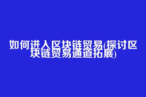 如何进入区块链贸易(探讨区块链贸易通道拓展)