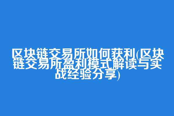 区块链交易所如何获利(区块链交易所盈利模式解读与实战经验分享)