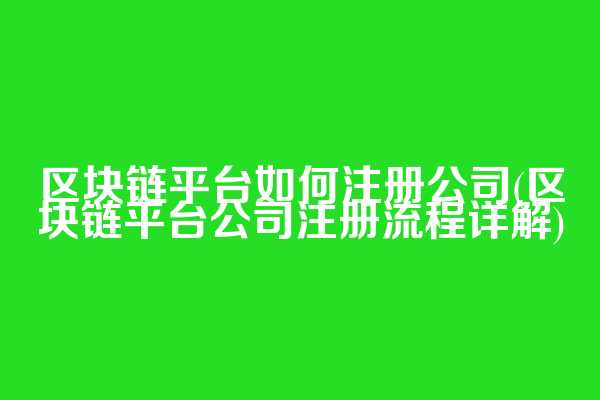 区块链平台如何注册公司(区块链平台公司注册流程详解)