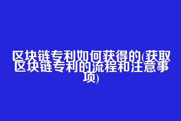 区块链专利如何获得的(获取区块链专利的流程和注意事项)