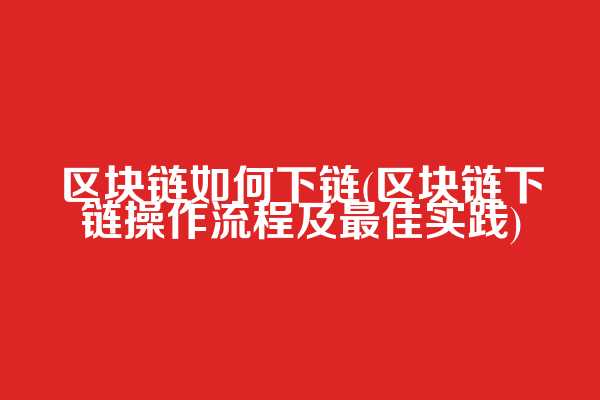 区块链如何下链(区块链下链操作流程及最佳实践)