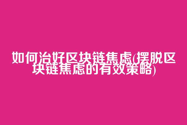如何治好区块链焦虑(摆脱区块链焦虑的有效策略)