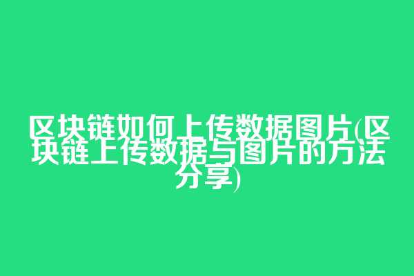 区块链如何上传数据图片(区块链上传数据与图片的方法分享)