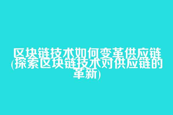 区块链技术如何变革供应链(探索区块链技术对供应链的革新)