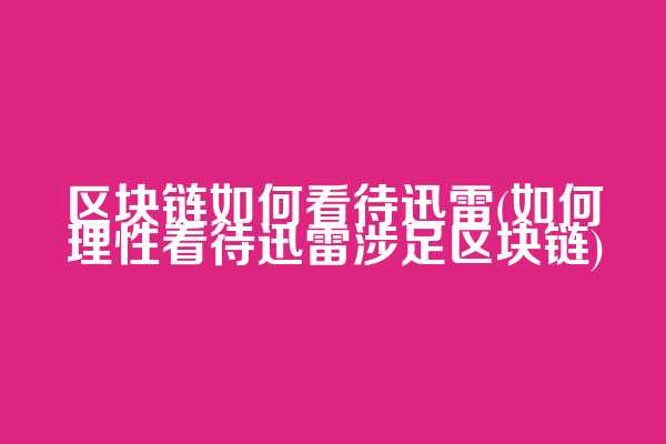 区块链如何看待迅雷(如何理性看待迅雷涉足区块链)