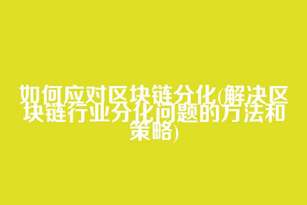如何应对区块链分化(解决区块链行业分化问题的方法和策略)