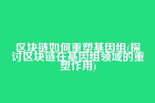 区块链如何重塑基因组(探讨区块链在基因组领域的重塑作用)