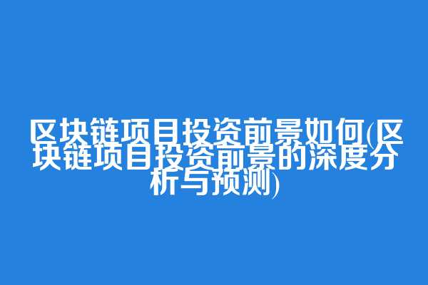 区块链项目投资前景如何(区块链项目投资前景的深度分析与预测)