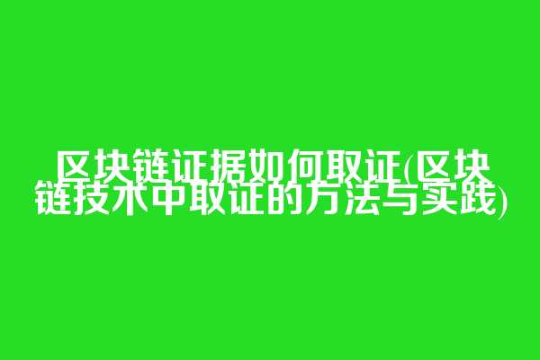 区块链证据如何取证(区块链技术中取证的方法与实践)