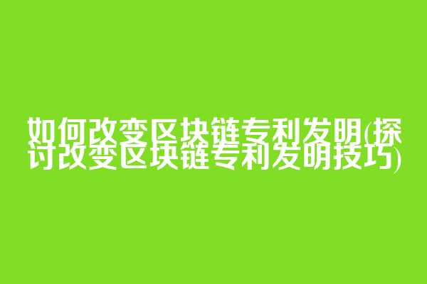 如何改变区块链专利发明(探讨改变区块链专利发明技巧)