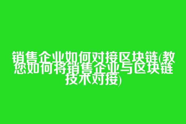 销售企业如何对接区块链(教您如何将销售企业与区块链技术对接)