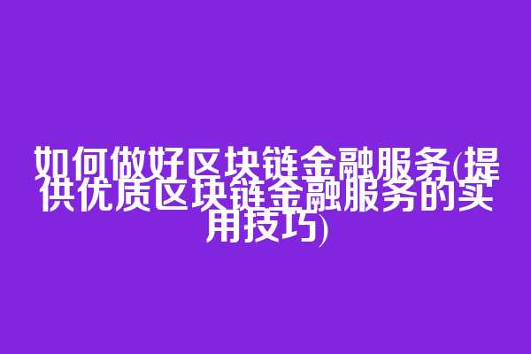 如何做好区块链金融服务(提供优质区块链金融服务的实用技巧)