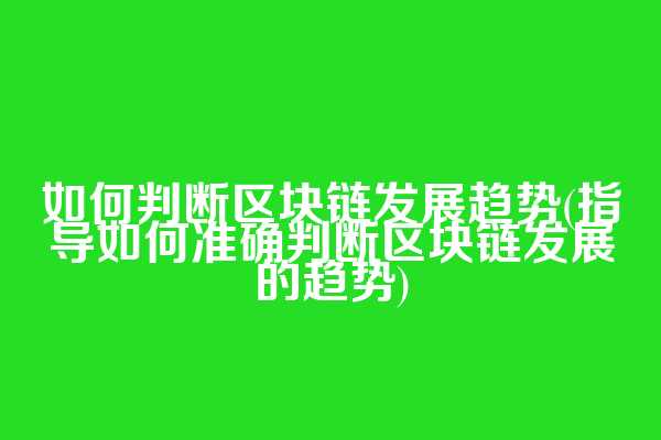 如何判断区块链发展趋势(指导如何准确判断区块链发展的趋势)
