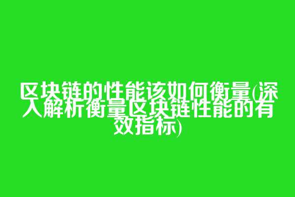 区块链的性能该如何衡量(深入解析衡量区块链性能的有效指标)