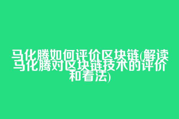 马化腾如何评价区块链(解读马化腾对区块链技术的评价和看法)
