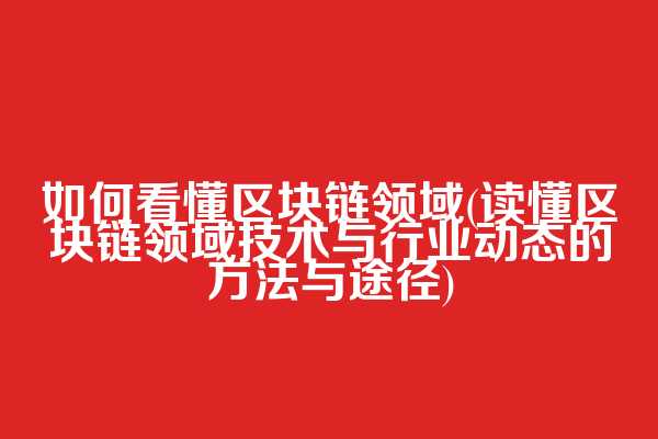 如何看懂区块链领域(读懂区块链领域技术与行业动态的方法与途径)