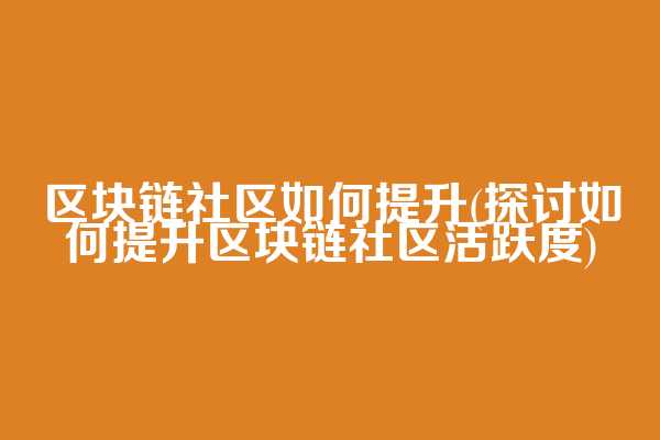 区块链社区如何提升(探讨如何提升区块链社区活跃度)