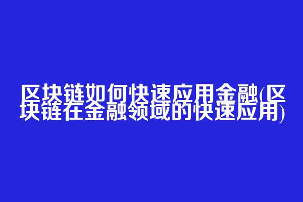 区块链如何快速应用金融(区块链在金融领域的快速应用)