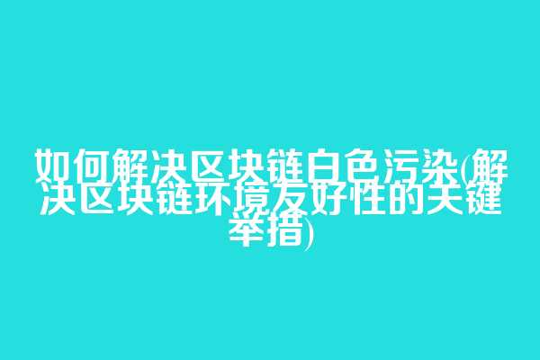 如何解决区块链白色污染(解决区块链环境友好性的关键举措)