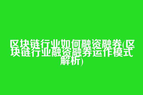 区块链行业如何融资融券(区块链行业融资融券运作模式解析)