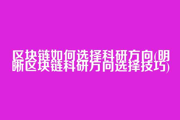 区块链如何选择科研方向(明晰区块链科研方向选择技巧)