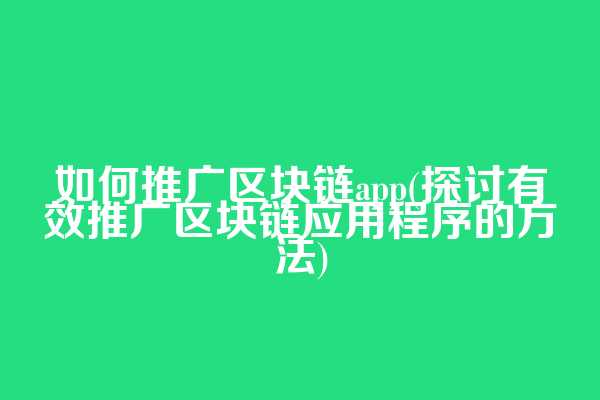 如何推广区块链app(探讨有效推广区块链应用程序的方法)