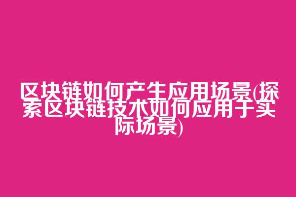区块链如何产生应用场景(探索区块链技术如何应用于实际场景)