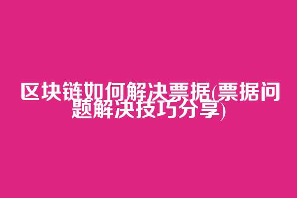 区块链如何解决票据(票据问题解决技巧分享)