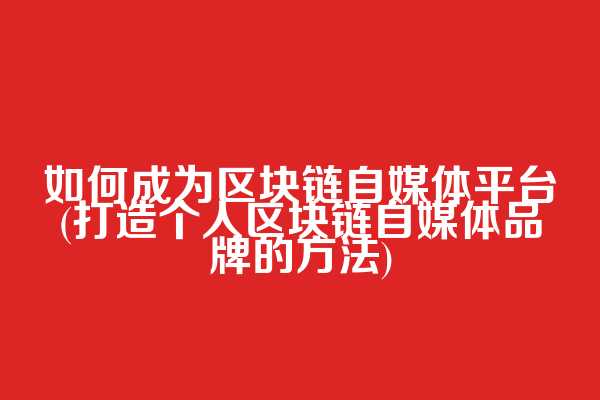 如何成为区块链自媒体平台(打造个人区块链自媒体品牌的方法)