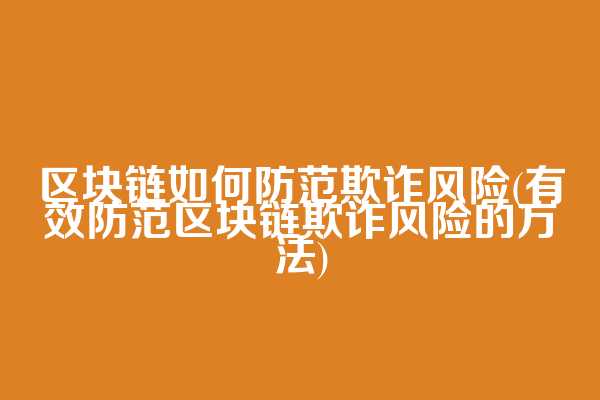 区块链如何防范欺诈风险(有效防范区块链欺诈风险的方法)
