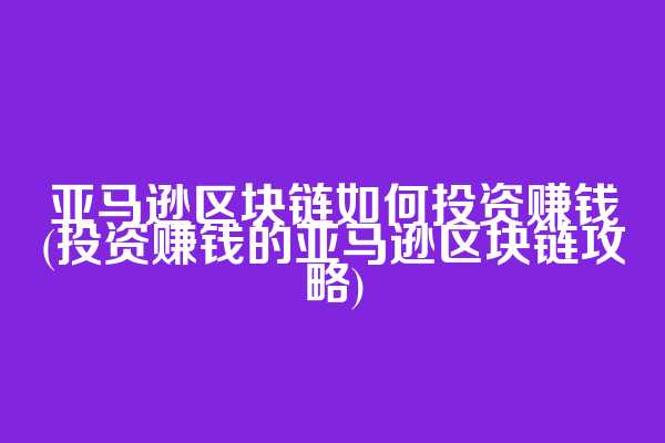 亚马逊区块链如何投资赚钱(投资赚钱的亚马逊区块链攻略)