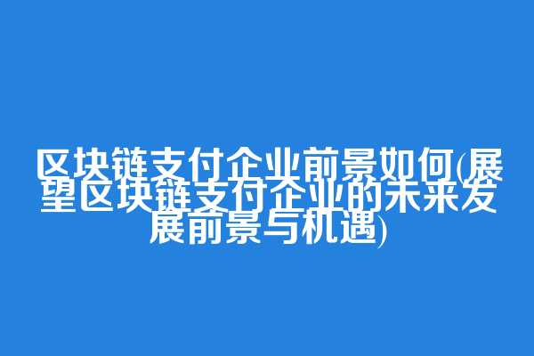 区块链支付企业前景如何(展望区块链支付企业的未来发展前景与机遇)