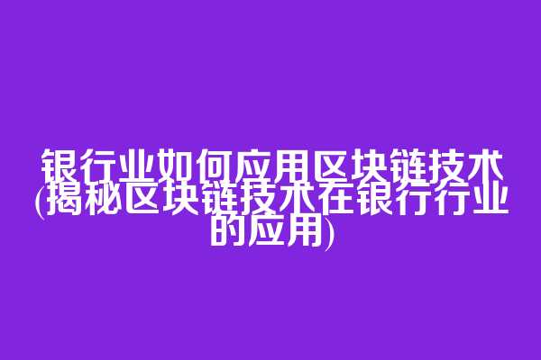 银行业如何应用区块链技术(揭秘区块链技术在银行行业的应用)