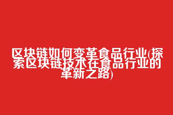 区块链如何变革食品行业(探索区块链技术在食品行业的革新之路)
