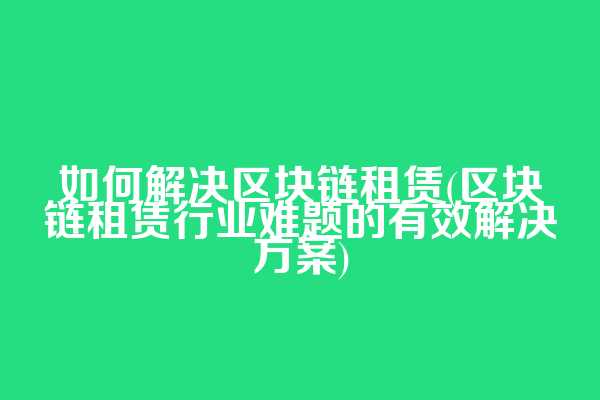 如何解决区块链租赁(区块链租赁行业难题的有效解决方案)
