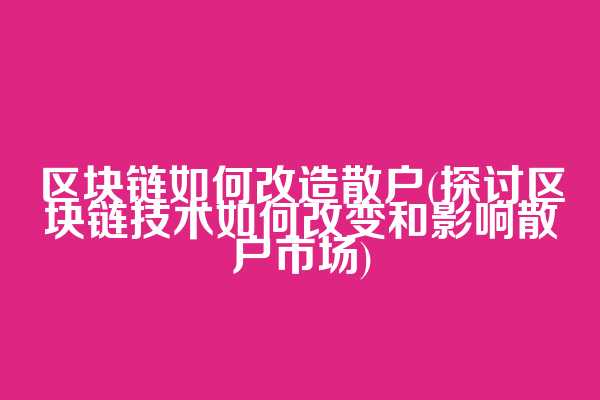 区块链如何改造散户(探讨区块链技术如何改变和影响散户市场)