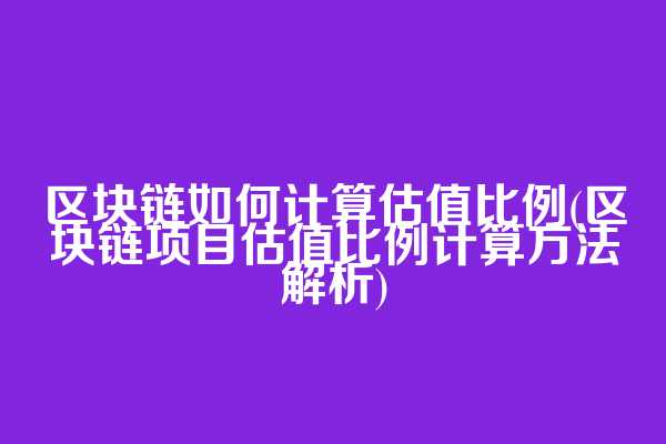 区块链如何计算估值比例(区块链项目估值比例计算方法解析)