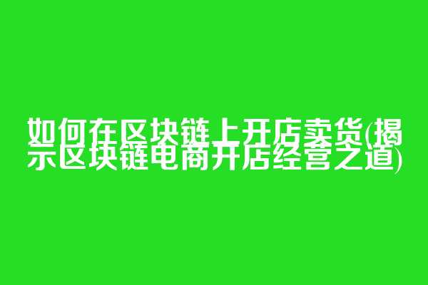 如何在区块链上开店卖货(揭示区块链电商开店经营之道)