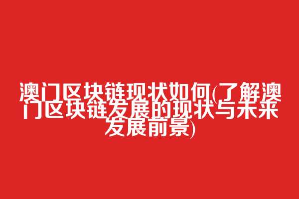 澳门区块链现状如何(了解澳门区块链发展的现状与未来发展前景)
